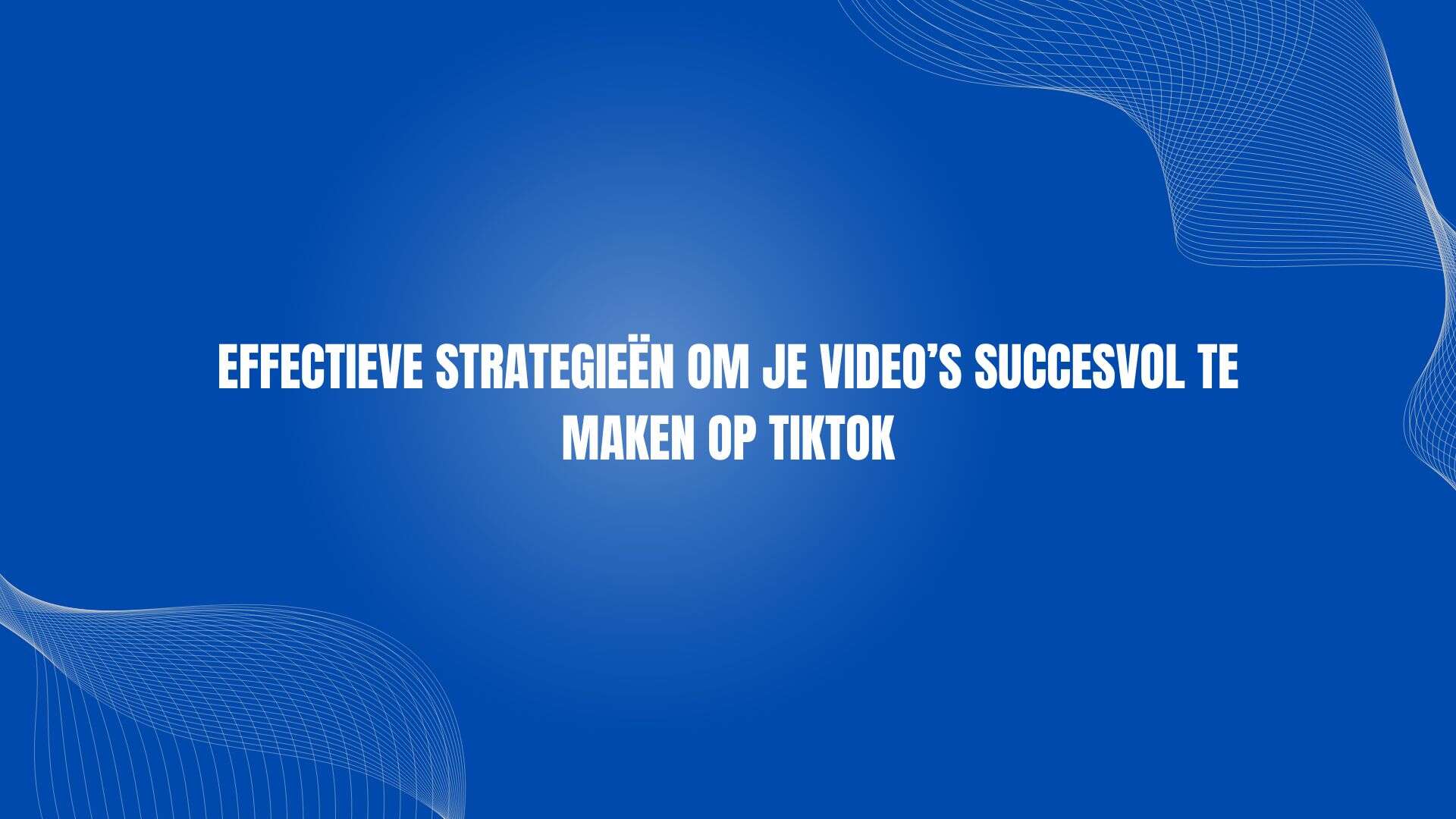 Effectieve strategieën om je video’s succesvol te maken op TikTok