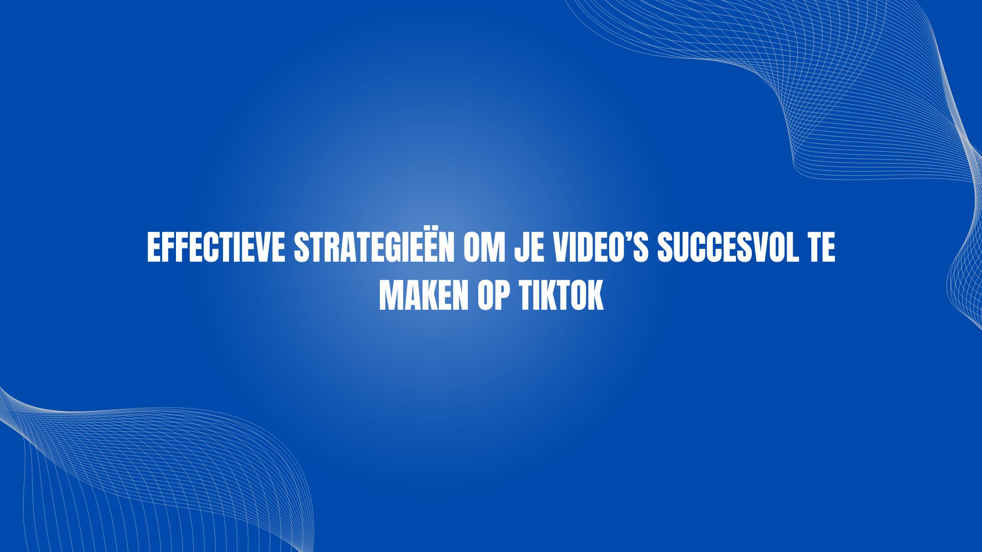 Effectieve strategieën om je video’s succesvol te maken op TikTok